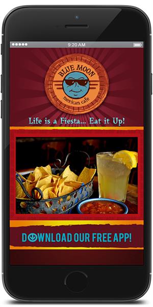 Blue Moon Mexican Cafe has gone mobile! Visit the iTunes or Google Play store to download our mobile application